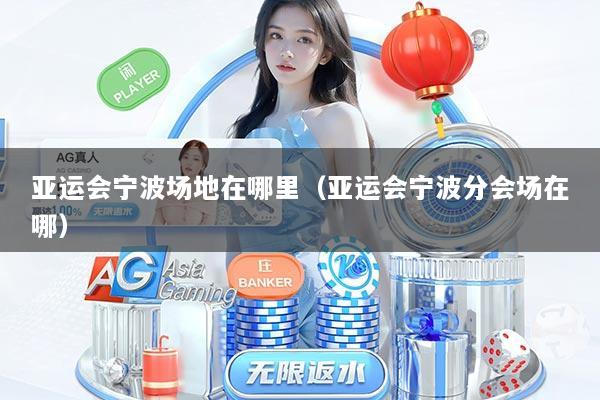 亚运会宁波场地在哪里（亚运会宁波分会场在哪）