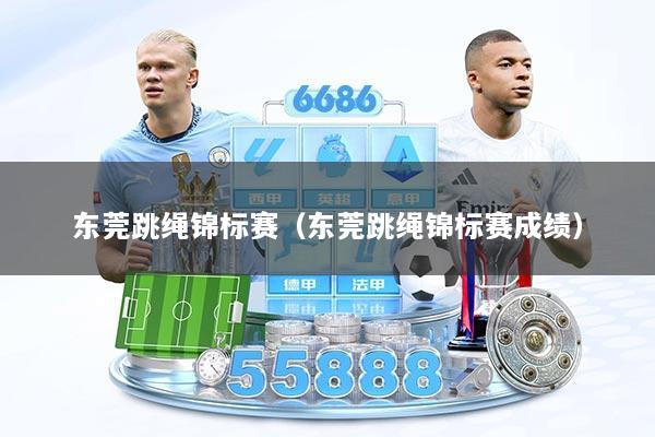 东莞跳绳锦标赛（东莞跳绳锦标赛成绩）