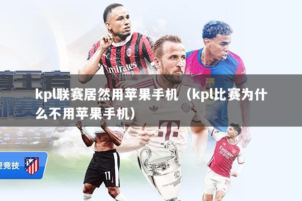 kpl联赛居然用苹果手机（kpl比赛为什么不用苹果手机）