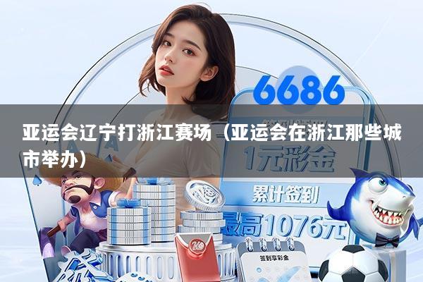 亚运会辽宁打浙江赛场（亚运会在浙江那些城市举办）