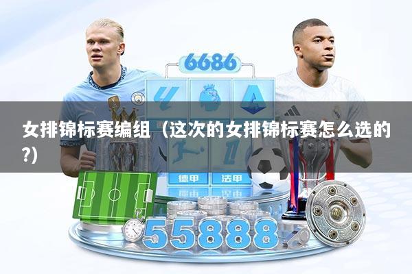 女排锦标赛编组（这次的女排锦标赛怎么选的?）