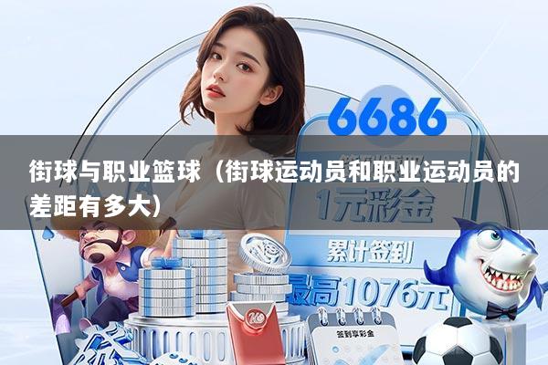 街球与职业篮球（街球运动员和职业运动员的差距有多大）