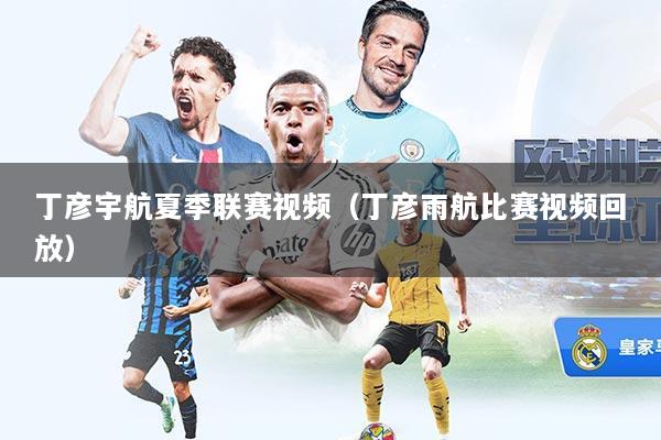 丁彦宇航夏季联赛视频（丁彦雨航比赛视频回放）