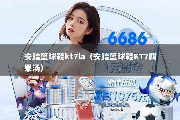 安踏篮球鞋kt7la（安踏篮球鞋KT7四果汤）