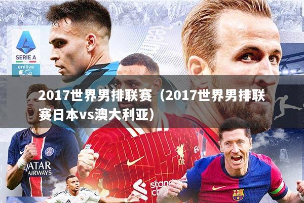 2017世界男排联赛（2017世界男排联赛日本vs澳大利亚）