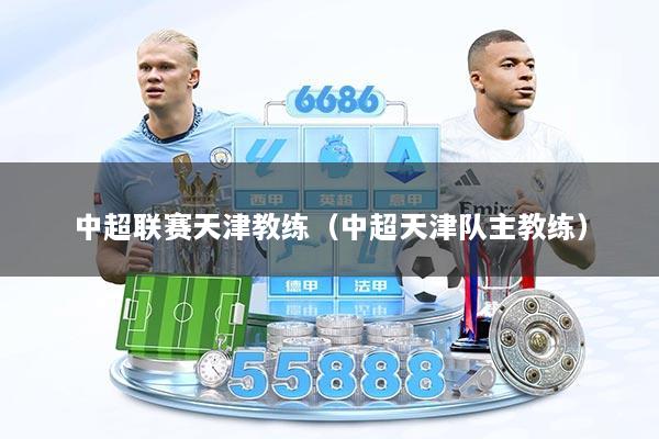 中超联赛天津教练（中超天津队主教练）