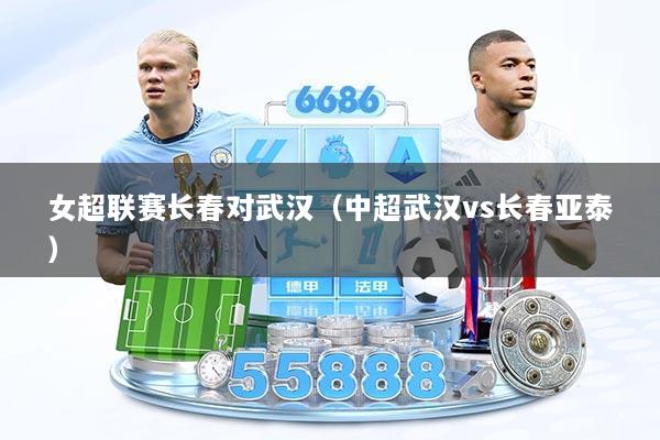女超联赛长春对武汉（中超武汉vs长春亚泰）